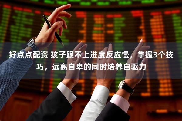 好点点配资 孩子跟不上进度反应慢，掌握3个技巧，远离自卑的同时培养自驱力