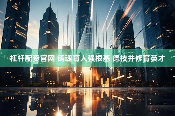 杠杆配资官网 铸魂育人强根基 德技并修育英才