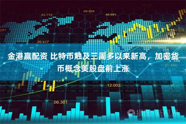 金港赢配资 比特币触及三周多以来新高，加密货币概念美股盘前上涨