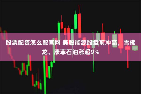 股票配资怎么配官网 美股能源股盘前冲高，雪佛龙、康菲石油涨超9%