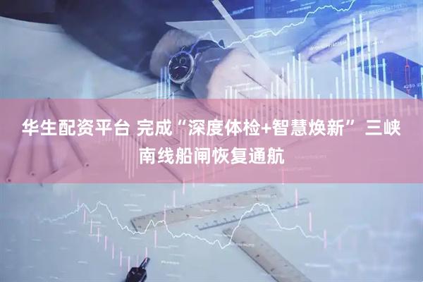 华生配资平台 完成“深度体检+智慧焕新” 三峡南线船闸恢复通航