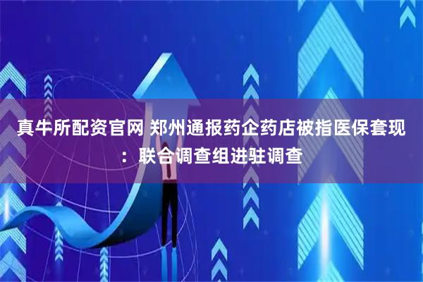 真牛所配资官网 郑州通报药企药店被指医保套现：联合调查组进驻调查