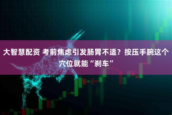 大智慧配资 考前焦虑引发肠胃不适？按压手腕这个穴位就能“刹车”