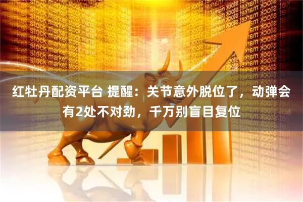 红牡丹配资平台 提醒：关节意外脱位了，动弹会有2处不对劲，千万别盲目复位
