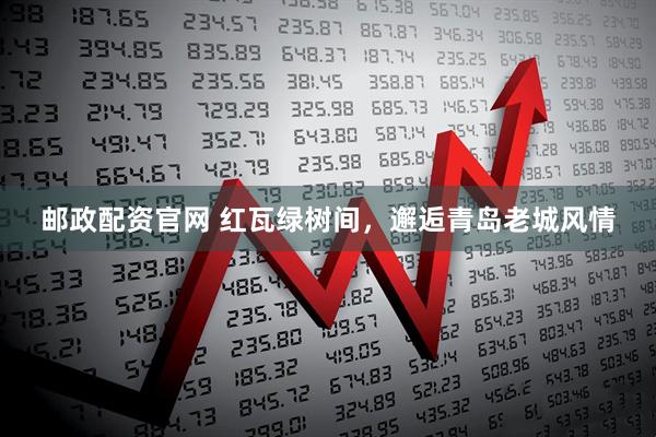 邮政配资官网 红瓦绿树间，邂逅青岛老城风情