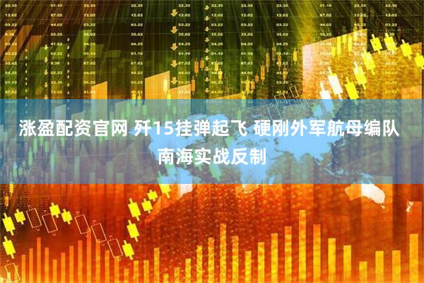 涨盈配资官网 歼15挂弹起飞 硬刚外军航母编队 南海实战反制