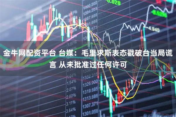 金牛网配资平台 台媒：毛里求斯表态戳破台当局谎言 从未批准过任何许可