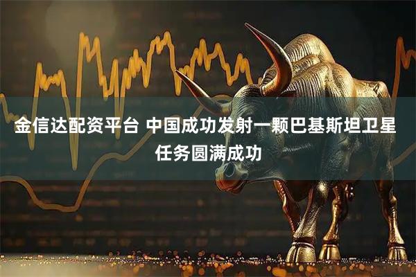 金信达配资平台 中国成功发射一颗巴基斯坦卫星 任务圆满成功