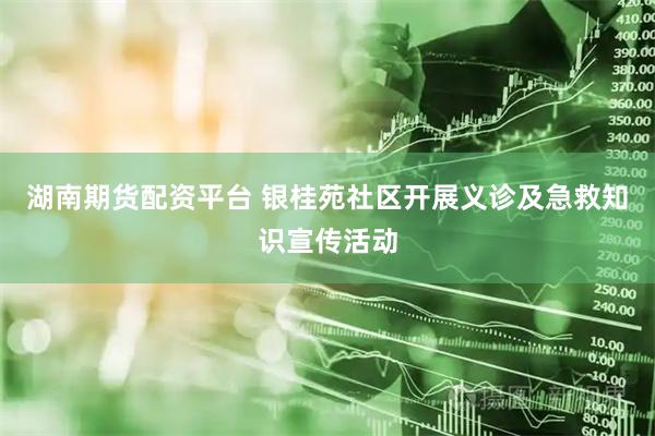 湖南期货配资平台 银桂苑社区开展义诊及急救知识宣传活动