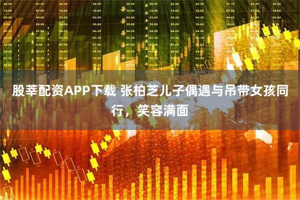 股莘配资APP下载 张柏芝儿子偶遇与吊带女孩同行，笑容满面