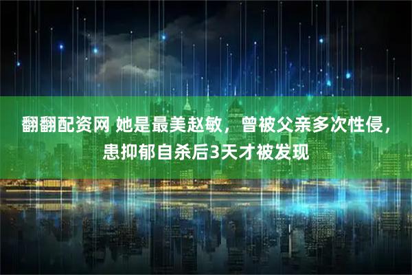 翻翻配资网 她是最美赵敏，曾被父亲多次性侵，患抑郁自杀后3天才被发现