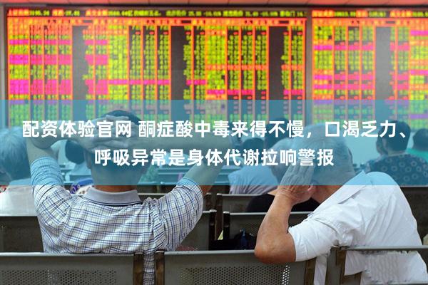 配资体验官网 酮症酸中毒来得不慢，口渴乏力、呼吸异常是身体代谢拉响警报
