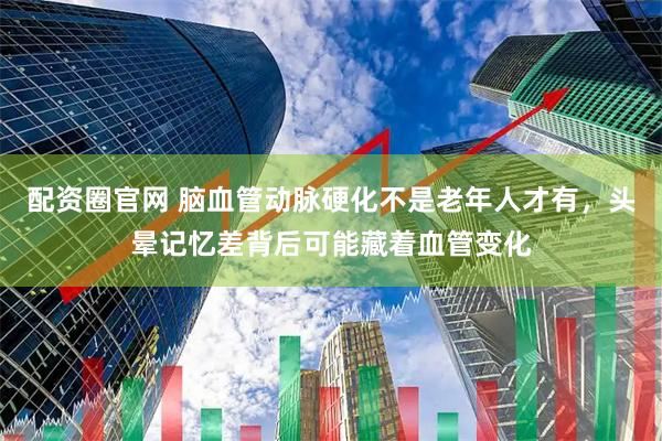 配资圈官网 脑血管动脉硬化不是老年人才有，头晕记忆差背后可能藏着血管变化