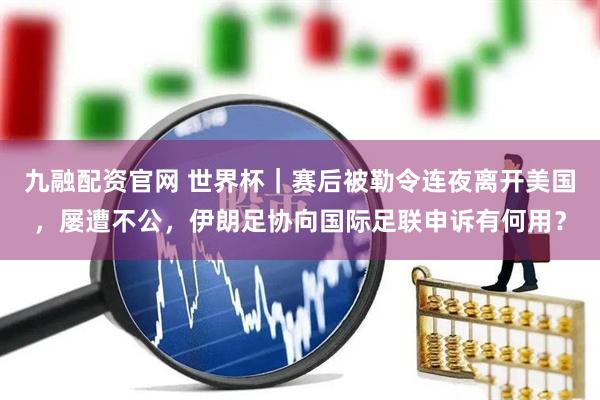 九融配资官网 世界杯｜赛后被勒令连夜离开美国，屡遭不公，伊朗足协向国际足联申诉有何用？