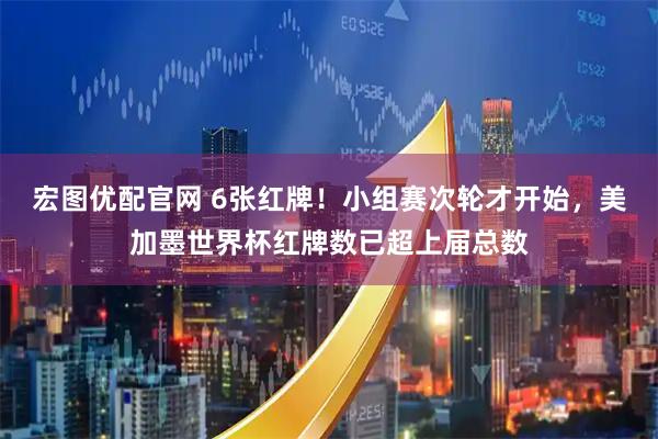 宏图优配官网 6张红牌！小组赛次轮才开始，美加墨世界杯红牌数已超上届总数