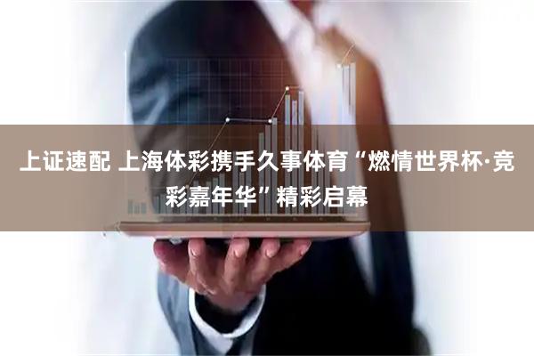 上证速配 上海体彩携手久事体育“燃情世界杯·竞彩嘉年华”精彩启幕